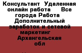 Консультант. Удаленная онлайн работа.  - Все города Работа » Дополнительный заработок и сетевой маркетинг   . Архангельская обл.,Новодвинск г.
